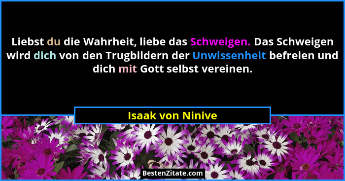 Liebst du die Wahrheit, liebe das Schweigen. Das Schweigen wird dich von den Trugbildern der Unwissenheit befreien und dich mit Got... - Isaak von Ninive