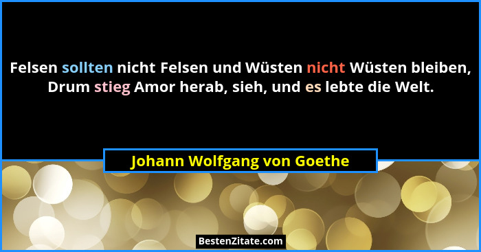 Felsen sollten nicht Felsen und Wüsten nicht Wüsten bleiben, Drum stieg Amor herab, sieh, und es lebte die Welt.... - Johann Wolfgang von Goethe