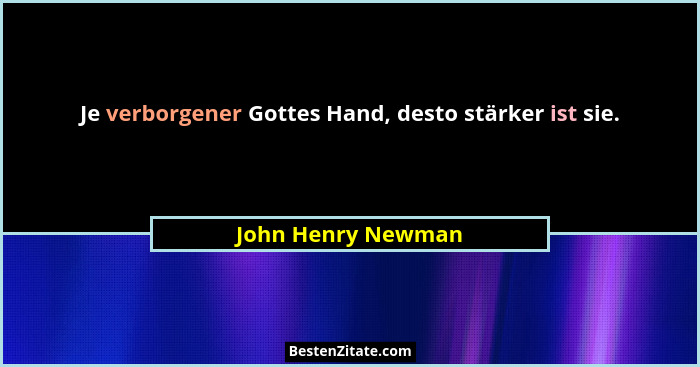Je verborgener Gottes Hand, desto stärker ist sie.... - John Henry Newman