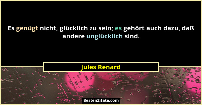Es genügt nicht, glücklich zu sein; es gehört auch dazu, daß andere unglücklich sind.... - Jules Renard