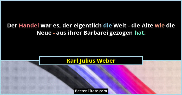 Der Handel war es, der eigentlich die Welt - die Alte wie die Neue - aus ihrer Barbarei gezogen hat.... - Karl Julius Weber