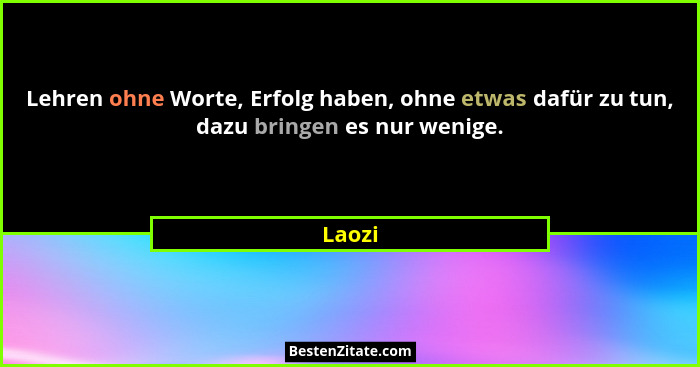 Lehren ohne Worte, Erfolg haben, ohne etwas dafür zu tun, dazu bringen es nur wenige.... - Laozi