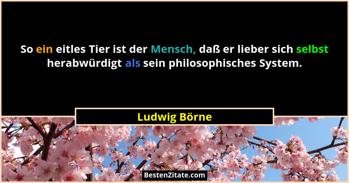 So ein eitles Tier ist der Mensch, daß er lieber sich selbst herabwürdigt als sein philosophisches System.... - Ludwig Börne