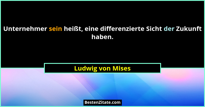 Unternehmer sein heißt, eine differenzierte Sicht der Zukunft haben.... - Ludwig von Mises