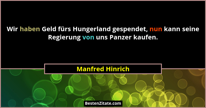 Wir haben Geld fürs Hungerland gespendet, nun kann seine Regierung von uns Panzer kaufen.... - Manfred Hinrich