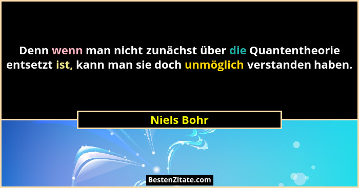 Denn wenn man nicht zunächst über die Quantentheorie entsetzt ist, kann man sie doch unmöglich verstanden haben.... - Niels Bohr