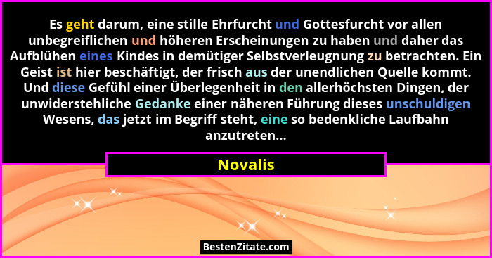 Es geht darum, eine stille Ehrfurcht und Gottesfurcht vor allen unbegreiflichen und höheren Erscheinungen zu haben und daher das Aufblühen e... - Novalis