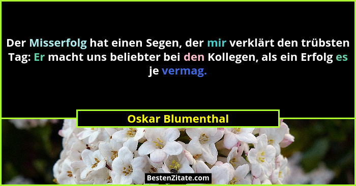 Der Misserfolg hat einen Segen, der mir verklärt den trübsten Tag: Er macht uns beliebter bei den Kollegen, als ein Erfolg es je ve... - Oskar Blumenthal