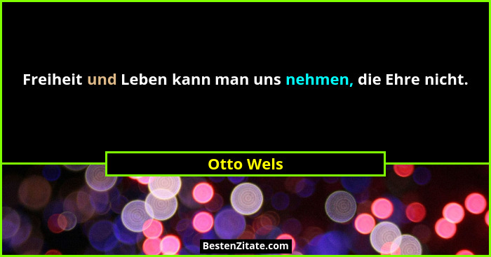 Freiheit und Leben kann man uns nehmen, die Ehre nicht.... - Otto Wels