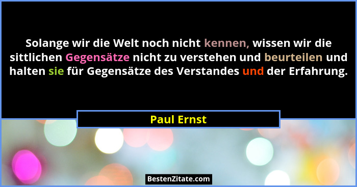 Solange wir die Welt noch nicht kennen, wissen wir die sittlichen Gegensätze nicht zu verstehen und beurteilen und halten sie für Gegensä... - Paul Ernst
