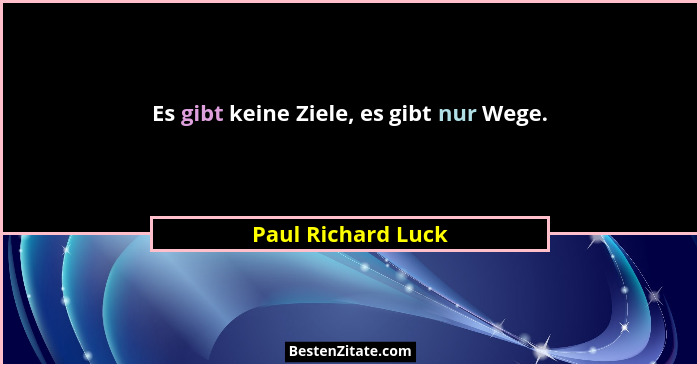 Es gibt keine Ziele, es gibt nur Wege.... - Paul Richard Luck