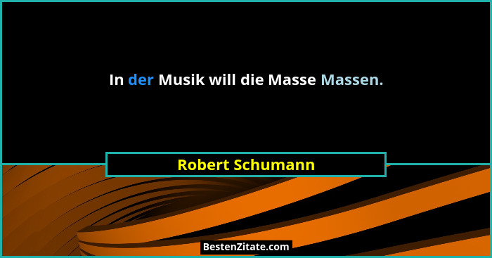 In der Musik will die Masse Massen.... - Robert Schumann