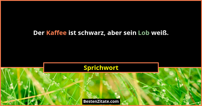 Der Kaffee ist schwarz, aber sein Lob weiß.... - Sprichwort