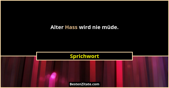 Alter Hass wird nie müde.... - Sprichwort