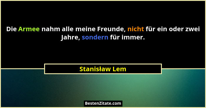 Die Armee nahm alle meine Freunde, nicht für ein oder zwei Jahre, sondern für immer.... - Stanisław Lem