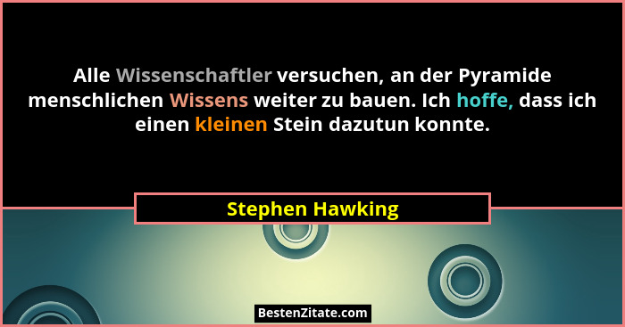 Alle Wissenschaftler versuchen, an der Pyramide menschlichen Wissens weiter zu bauen. Ich hoffe, dass ich einen kleinen Stein dazutu... - Stephen Hawking