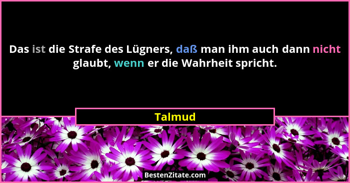 Das ist die Strafe des Lügners, daß man ihm auch dann nicht glaubt, wenn er die Wahrheit spricht.... - Talmud