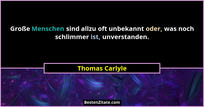 Große Menschen sind allzu oft unbekannt oder, was noch schlimmer ist, unverstanden.... - Thomas Carlyle