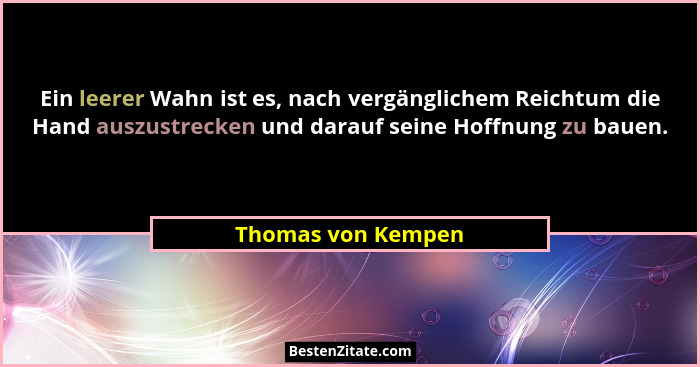 Ein leerer Wahn ist es, nach vergänglichem Reichtum die Hand auszustrecken und darauf seine Hoffnung zu bauen.... - Thomas von Kempen