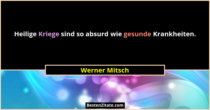 Heilige Kriege sind so absurd wie gesunde Krankheiten.... - Werner Mitsch