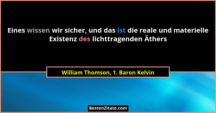 Eines wissen wir sicher, und das ist die reale und materielle Existenz des lichttragenden Äthers... - William Thomson, 1. Baron Kelvin