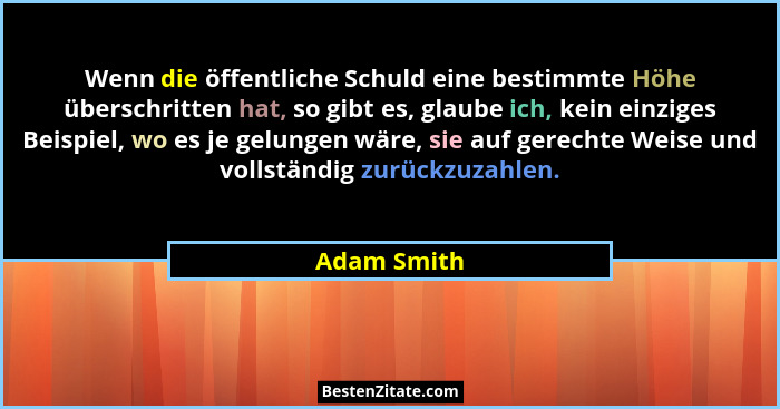 Wenn die öffentliche Schuld eine bestimmte Höhe überschritten hat, so gibt es, glaube ich, kein einziges Beispiel, wo es je gelungen wäre... - Adam Smith