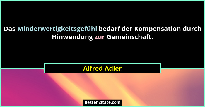 Das Minderwertigkeitsgefühl bedarf der Kompensation durch Hinwendung zur Gemeinschaft.... - Alfred Adler