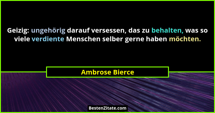 Geizig: ungehörig darauf versessen, das zu behalten, was so viele verdiente Menschen selber gerne haben möchten.... - Ambrose Bierce
