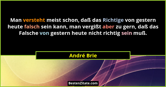 Man versteht meist schon, daß das Richtige von gestern heute falsch sein kann, man vergißt aber zu gern, daß das Falsche von gestern heut... - André Brie