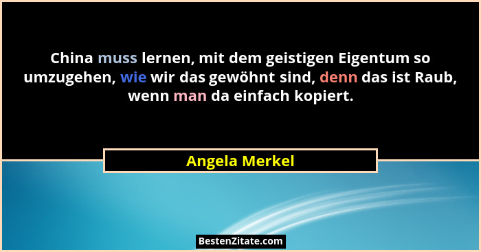 China muss lernen, mit dem geistigen Eigentum so umzugehen, wie wir das gewöhnt sind, denn das ist Raub, wenn man da einfach kopiert.... - Angela Merkel