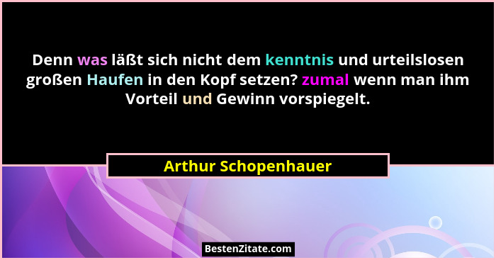 Denn was läßt sich nicht dem kenntnis und urteilslosen großen Haufen in den Kopf setzen? zumal wenn man ihm Vorteil und Gewinn v... - Arthur Schopenhauer