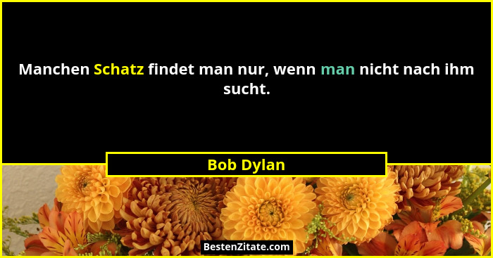 Manchen Schatz findet man nur, wenn man nicht nach ihm sucht.... - Bob Dylan