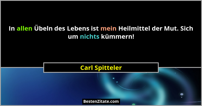 In allen Übeln des Lebens ist mein Heilmittel der Mut. Sich um nichts kümmern!... - Carl Spitteler