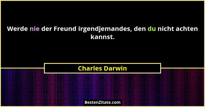 Werde nie der Freund irgendjemandes, den du nicht achten kannst.... - Charles Darwin