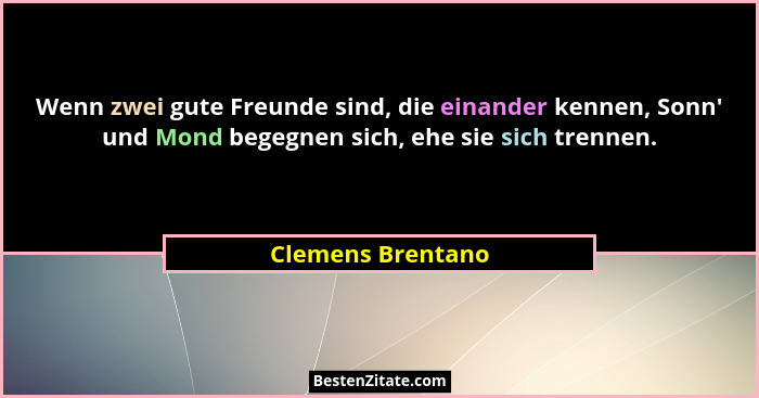 Wenn zwei gute Freunde sind, die einander kennen, Sonn' und Mond begegnen sich, ehe sie sich trennen.... - Clemens Brentano
