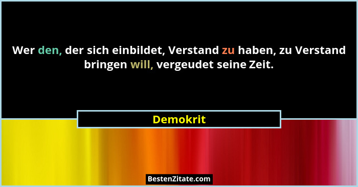 Wer den, der sich einbildet, Verstand zu haben, zu Verstand bringen will, vergeudet seine Zeit.... - Demokrit