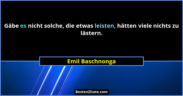 Gäbe es nicht solche, die etwas leisten, hätten viele nichts zu lästern.... - Emil Baschnonga