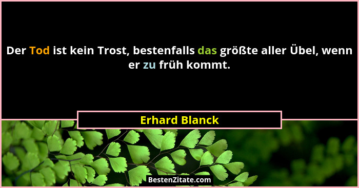 Der Tod ist kein Trost, bestenfalls das größte aller Übel, wenn er zu früh kommt.... - Erhard Blanck