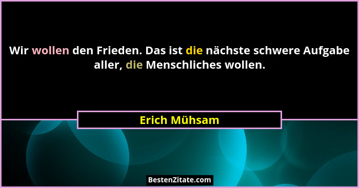 Wir wollen den Frieden. Das ist die nächste schwere Aufgabe aller, die Menschliches wollen.... - Erich Mühsam
