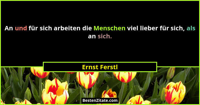 An und für sich arbeiten die Menschen viel lieber für sich, als an sich.... - Ernst Ferstl