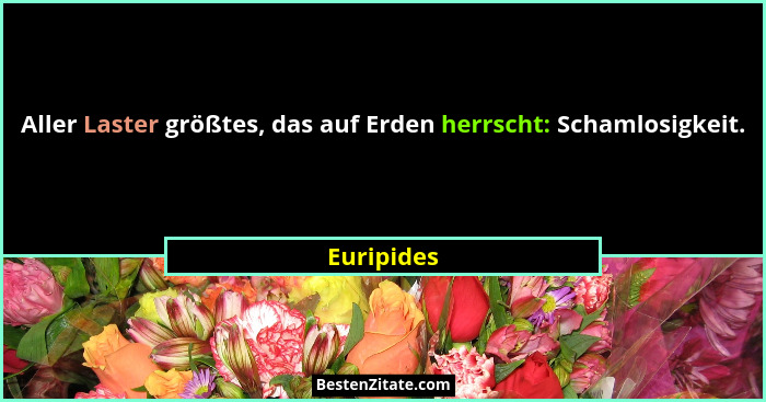 Aller Laster größtes, das auf Erden herrscht: Schamlosigkeit.... - Euripides