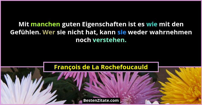 Mit manchen guten Eigenschaften ist es wie mit den Gefühlen. Wer sie nicht hat, kann sie weder wahrnehmen noch verstehe... - François de La Rochefoucauld