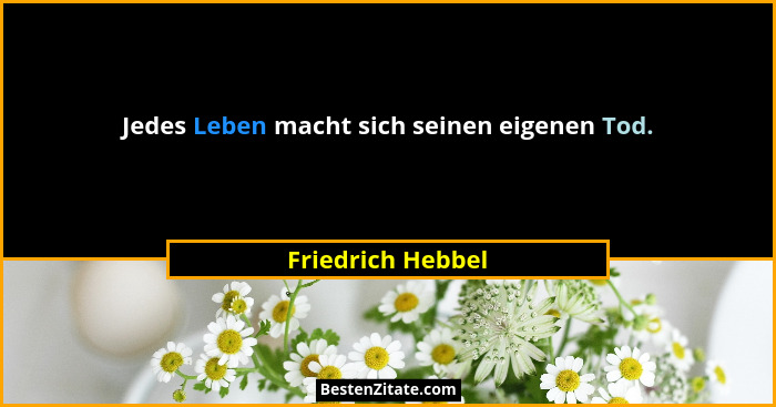 Jedes Leben macht sich seinen eigenen Tod.... - Friedrich Hebbel