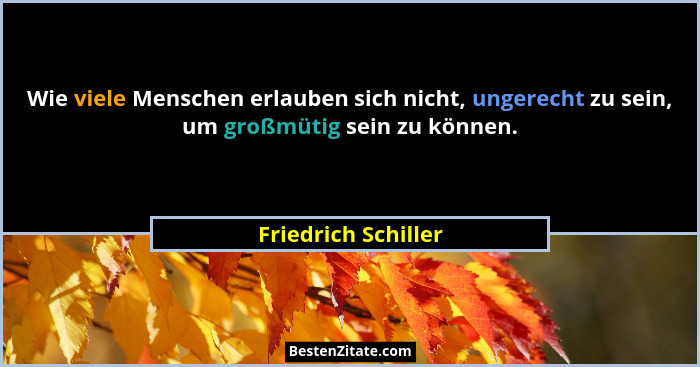 Wie viele Menschen erlauben sich nicht, ungerecht zu sein, um großmütig sein zu können.... - Friedrich Schiller