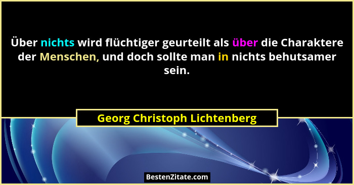 Über nichts wird flüchtiger geurteilt als über die Charaktere der Menschen, und doch sollte man in nichts behutsamer sei... - Georg Christoph Lichtenberg