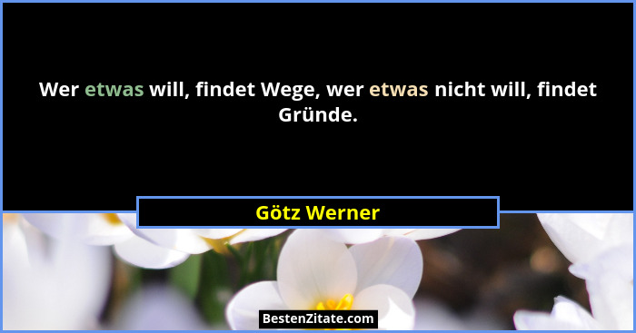 Wer etwas will, findet Wege, wer etwas nicht will, findet Gründe.... - Götz Werner