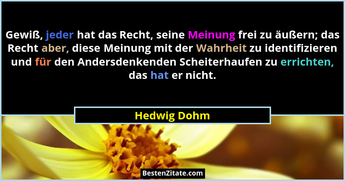Gewiß, jeder hat das Recht, seine Meinung frei zu äußern; das Recht aber, diese Meinung mit der Wahrheit zu identifizieren und für den A... - Hedwig Dohm