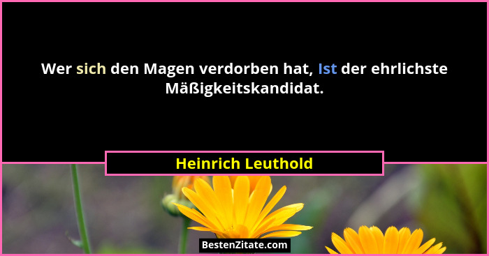 Wer sich den Magen verdorben hat, Ist der ehrlichste Mäßigkeitskandidat.... - Heinrich Leuthold