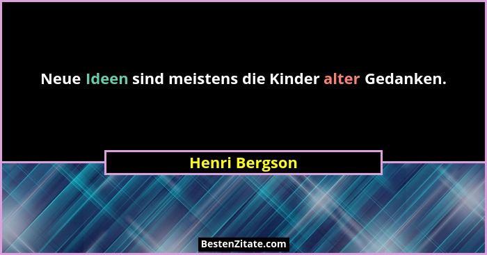 Neue Ideen sind meistens die Kinder alter Gedanken.... - Henri Bergson