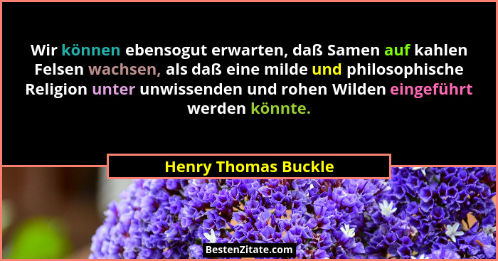Wir können ebensogut erwarten, daß Samen auf kahlen Felsen wachsen, als daß eine milde und philosophische Religion unter unwisse... - Henry Thomas Buckle